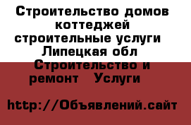 Строительство домов,коттеджей,строительные услуги - Липецкая обл. Строительство и ремонт » Услуги   